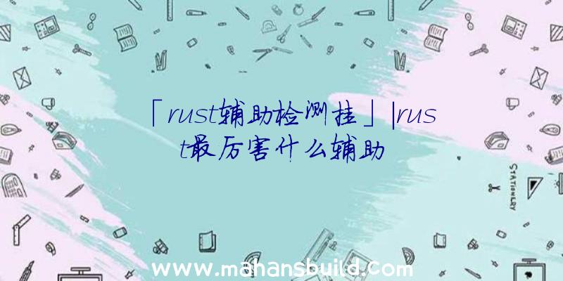 「rust辅助检测挂」|rust最厉害什么辅助